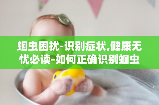 蛔虫困扰-识别症状,健康无忧必读-如何正确识别蛔虫感染的症状？