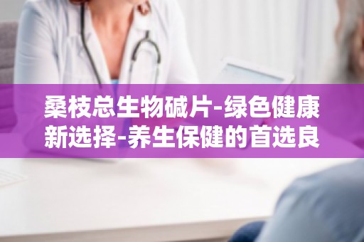 桑枝总生物碱片-绿色健康新选择-养生保健的首选良药