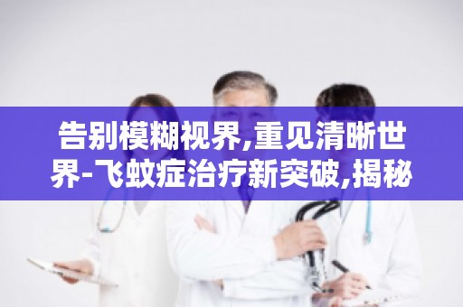告别模糊视界,重见清晰世界-飞蚊症治疗新突破,揭秘康复之路