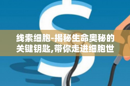 线索细胞-揭秘生命奥秘的关键钥匙,带你走进细胞世界的秘密