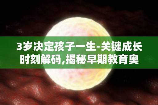 3岁决定孩子一生-关键成长时刻解码,揭秘早期教育奥秘