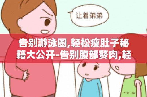 告别游泳圈,轻松瘦肚子秘籍大公开-告别腹部赘肉,轻松拥有平坦小腹！