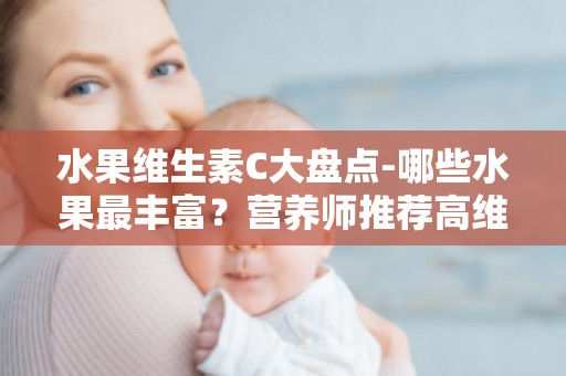 水果维生素C大盘点-哪些水果最丰富？营养师推荐高维C水果