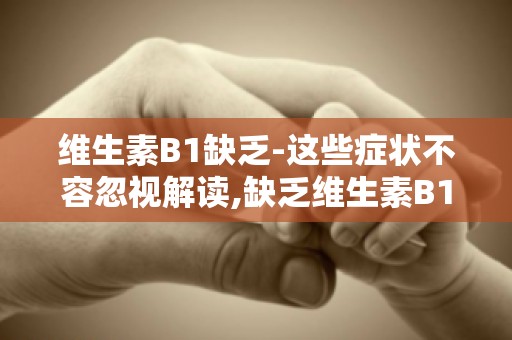 维生素B1缺乏-这些症状不容忽视解读,缺乏维生素B1的五大症状