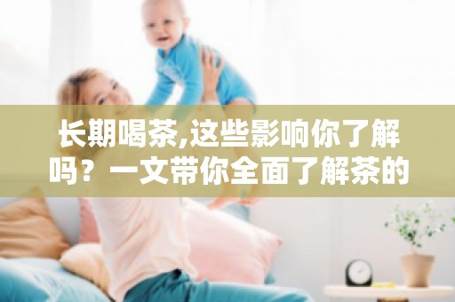 长期喝茶,这些影响你了解吗？一文带你全面了解茶的健康影响