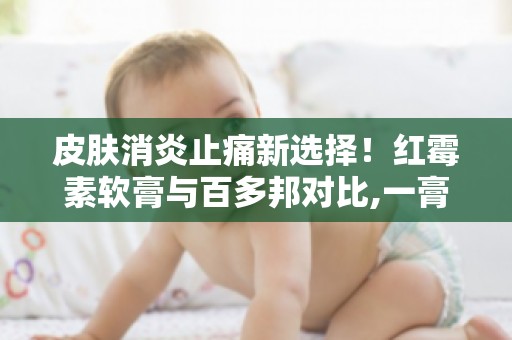 皮肤消炎止痛新选择！红霉素软膏与百多邦对比,一膏在手,告别困扰