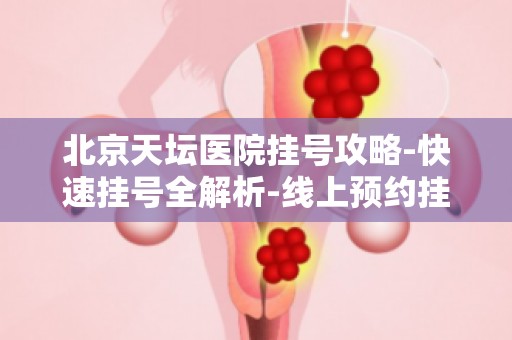 北京天坛医院挂号攻略-快速挂号全解析-线上预约挂号详解