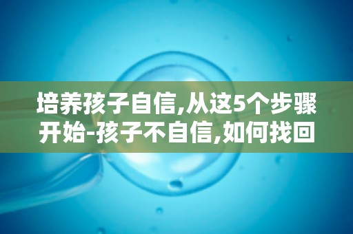 培养孩子自信,从这5个步骤开始-孩子不自信,如何找回自信的勇气