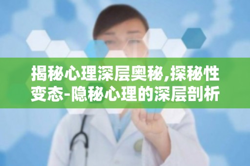 揭秘心理深层奥秘,探秘性变态-隐秘心理的深层剖析解读性变态心理