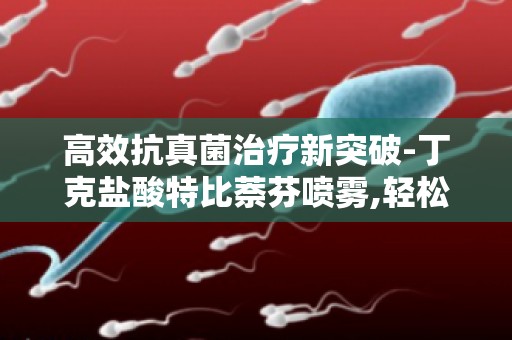 高效抗真菌治疗新突破-丁克盐酸特比萘芬喷雾,轻松应对真菌感染！