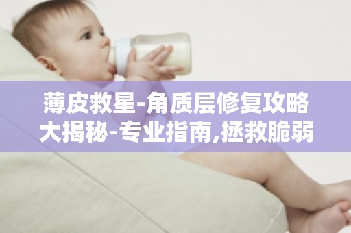 薄皮救星-角质层修复攻略大揭秘-专业指南,拯救脆弱肌肤