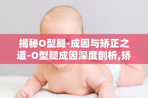 揭秘O型腿-成因与矫正之道-O型腿成因深度剖析,矫正之道全解析