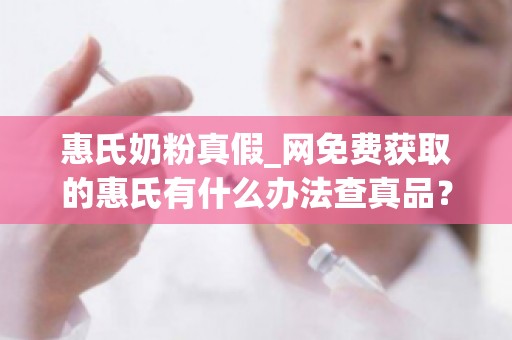 惠氏奶粉真假_网免费获取的惠氏有什么办法查真品？