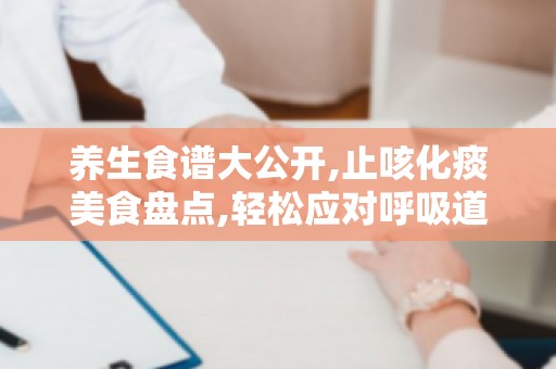 养生食谱大公开,止咳化痰美食盘点,轻松应对呼吸道问题,让您呼吸更顺畅！
