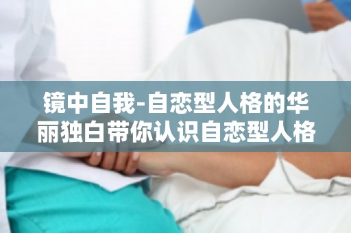 镜中自我-自恋型人格的华丽独白带你认识自恋型人格的社交障碍,走出心理困境