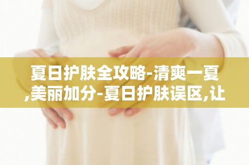 夏日护肤全攻略-清爽一夏,美丽加分-夏日护肤误区,让你远离肌肤问题