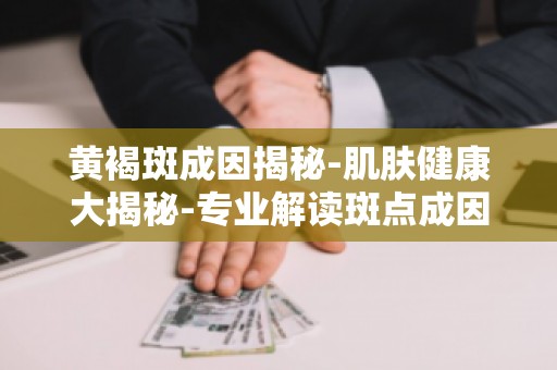 黄褐斑成因揭秘-肌肤健康大揭秘-专业解读斑点成因与肌肤护理