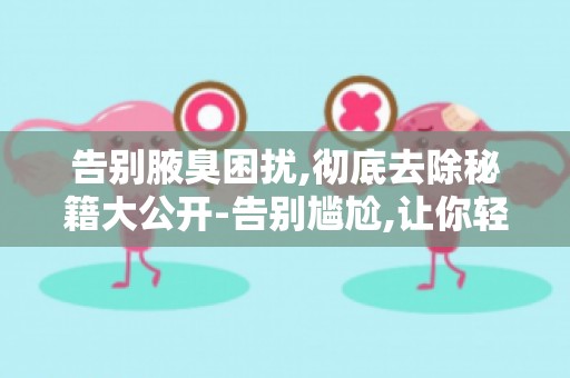 告别腋臭困扰,彻底去除秘籍大公开-告别尴尬,让你轻松成为焦点！