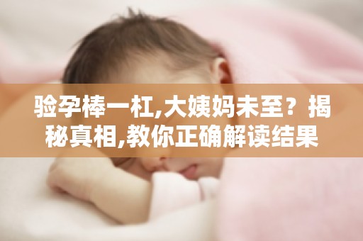 验孕棒一杠,大姨妈未至？揭秘真相,教你正确解读结果！