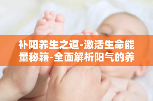 补阳养生之道-激活生命能量秘籍-全面解析阳气的养生秘诀