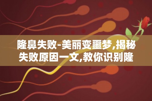隆鼻失败-美丽变噩梦,揭秘失败原因一文,教你识别隆鼻失败迹象！