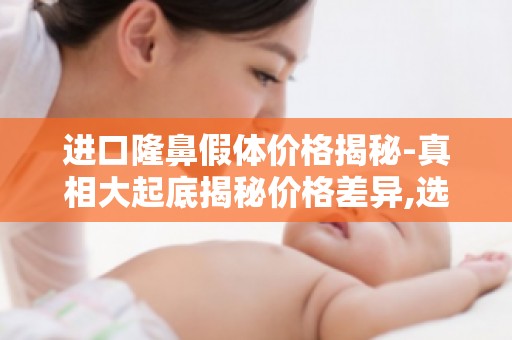 进口隆鼻假体价格揭秘-真相大起底揭秘价格差异,选择适合自己的隆鼻假体！
