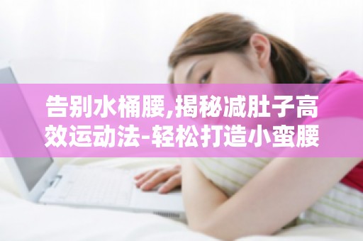 告别水桶腰,揭秘减肚子高效运动法-轻松打造小蛮腰,让你自信满满！