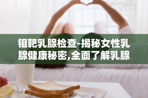 钼靶乳腺检查-揭秘女性乳腺健康秘密,全面了解乳腺病变