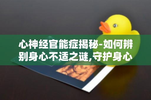 心神经官能症揭秘-如何辨别身心不适之谜,守护身心健康
