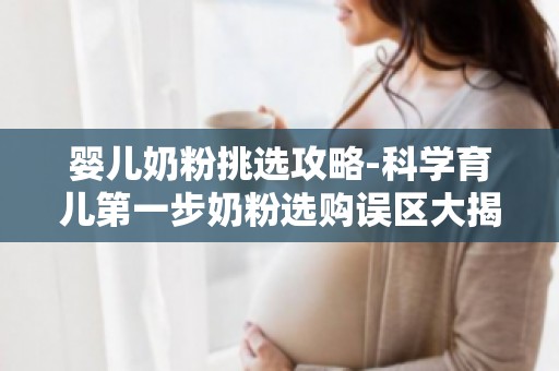 婴儿奶粉挑选攻略-科学育儿第一步奶粉选购误区大揭秘,新手爸妈必看