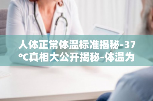 人体正常体温标准揭秘-37℃真相大公开揭秘-体温为何总是37℃？