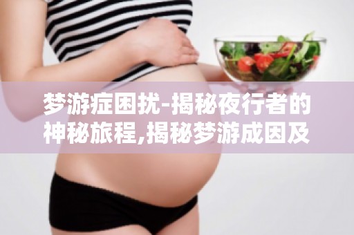 梦游症困扰-揭秘夜行者的神秘旅程,揭秘梦游成因及治疗方法
