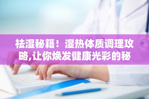 祛湿秘籍！湿热体质调理攻略,让你焕发健康光彩的秘诀大公开！