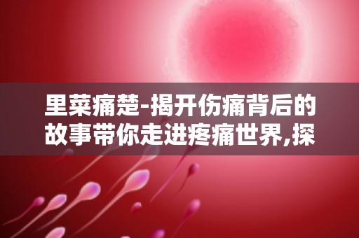 里菜痛楚-揭开伤痛背后的故事带你走进疼痛世界,探寻病痛背后的真相
