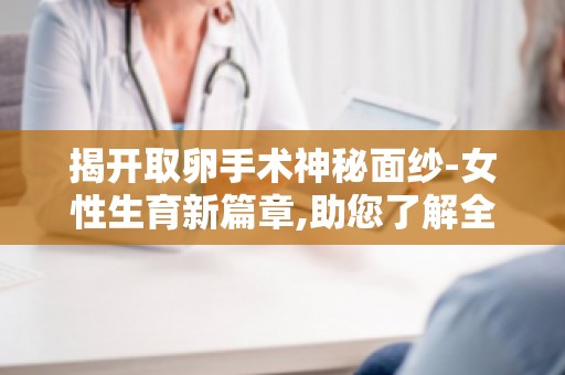揭开取卵手术神秘面纱-女性生育新篇章,助您了解全过程