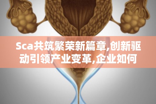 Sca共筑繁荣新篇章,创新驱动引领产业变革,企业如何应对？