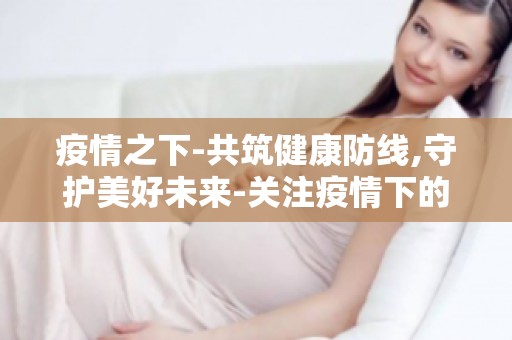 疫情之下-共筑健康防线,守护美好未来-关注疫情下的国际合作与交流