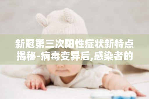 新冠第三次阳性症状新特点揭秘-病毒变异后,感染者的症状有哪些新变化？