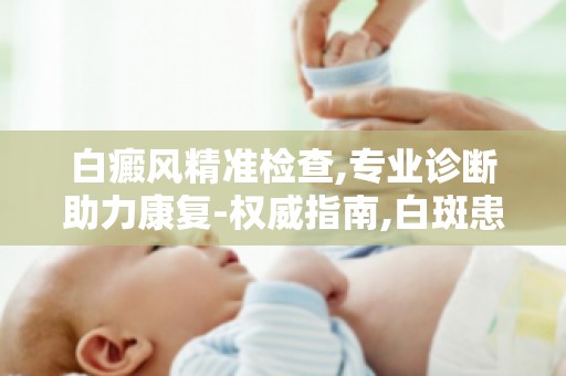 白癜风精准检查,专业诊断助力康复-权威指南,白斑患者必看