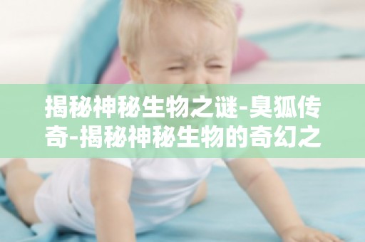 揭秘神秘生物之谜-臭狐传奇-揭秘神秘生物的奇幻之旅带你领略生物世界的奇幻之旅