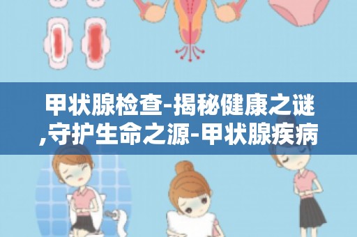 甲状腺检查-揭秘健康之谜,守护生命之源-甲状腺疾病治疗与康复
