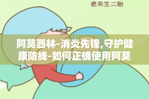 阿莫西林-消炎先锋,守护健康防线-如何正确使用阿莫西林？