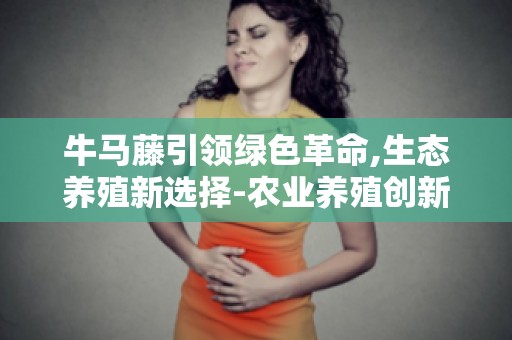 牛马藤引领绿色革命,生态养殖新选择-农业养殖创新技术解析