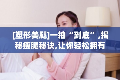 [塑形**]一抽“到底”,揭秘瘦腿秘诀,让你轻松拥有修长**！