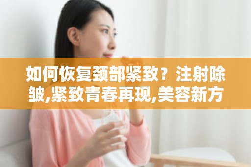 如何恢复颈部紧致？注射除皱,紧致青春再现,美容新方法大揭秘！