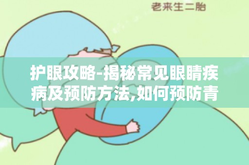 护眼攻略-揭秘常见眼睛疾病及预防方法,如何预防青光眼、白内障等眼部疾病