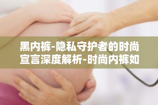 黑**-隐私守护者的时尚宣言深度解析-时尚**如何守护你的私密空间？