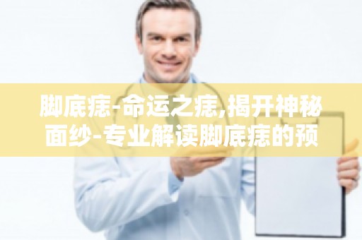 脚底痣-命运之痣,揭开神秘面纱-专业解读脚底痣的预示,探寻命运之谜