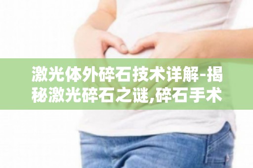 激光体外碎石技术详解-揭秘激光碎石之谜,碎石手术专家解答常见疑问