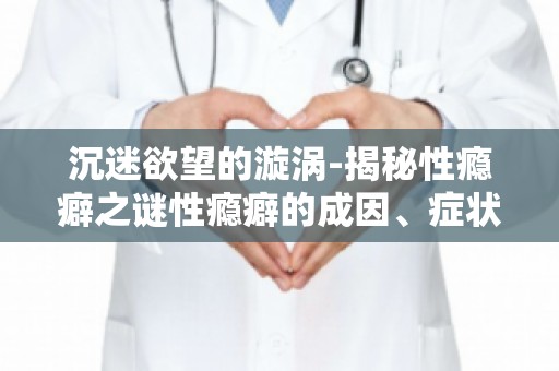 沉迷欲望的漩涡-揭秘性瘾癖之谜性瘾癖的成因、症状及康复方法,一篇文章全解析